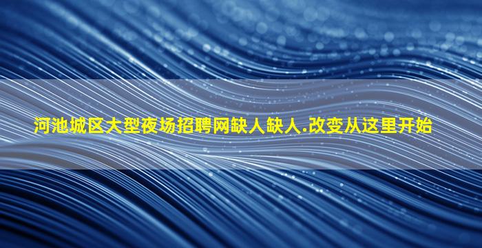 河池城区大型夜场招聘网缺人缺人.改变从这里开始